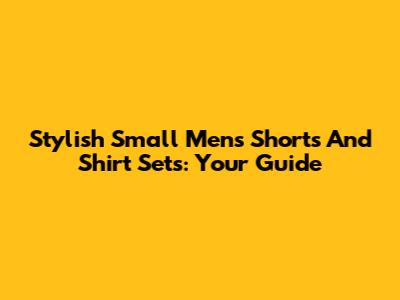 Stylish Small Men's Shorts And Shirt Sets: Your Guide