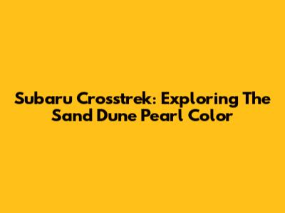 Subaru Crosstrek: Exploring The Sand Dune Pearl Color