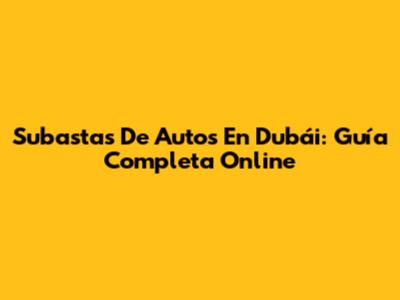 Subastas De Autos En Dubái: Guía Completa Online