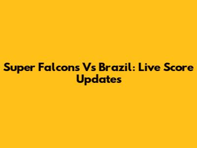 Super Falcons Vs Brazil: Live Score Updates