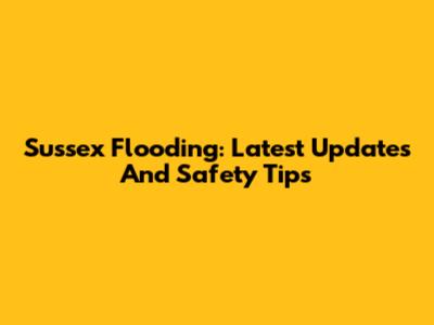 Sussex Flooding: Latest Updates And Safety Tips