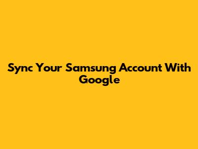 Sync Your Samsung Account With Google