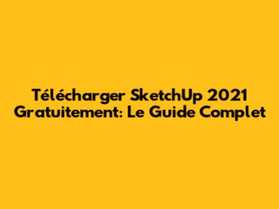 Télécharger SketchUp 2021 Gratuitement: Le Guide Complet