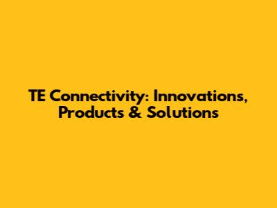 TE Connectivity: Innovations, Products & Solutions