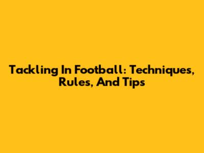 Tackling In Football: Techniques, Rules, And Tips