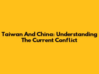 Taiwan And China: Understanding The Current Conflict