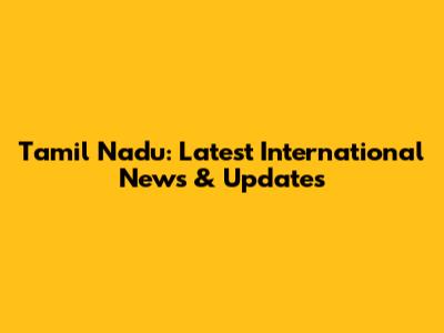 Tamil Nadu: Latest International News & Updates