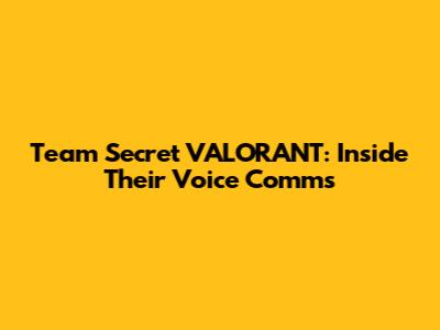 Team Secret VALORANT: Inside Their Voice Comms