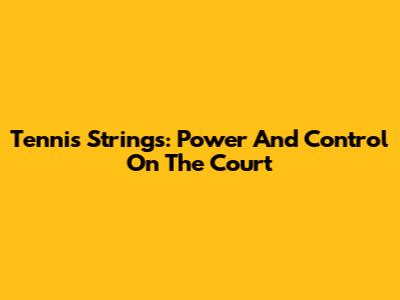 Tennis Strings: Power And Control On The Court