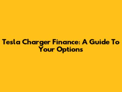 Tesla Charger Finance: A Guide To Your Options