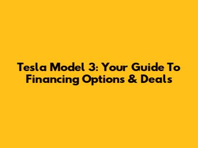 Tesla Model 3: Your Guide To Financing Options & Deals
