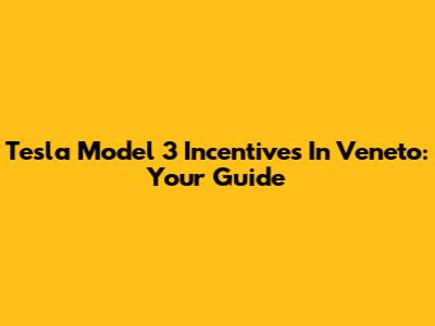Tesla Model 3 Incentives In Veneto: Your Guide