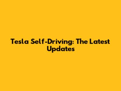 Tesla Self-Driving: The Latest Updates