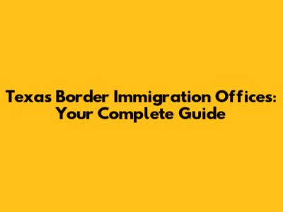 Texas Border Immigration Offices: Your Complete Guide