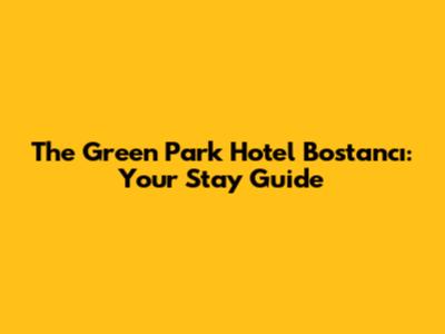 The Green Park Hotel Bostancı: Your Stay Guide