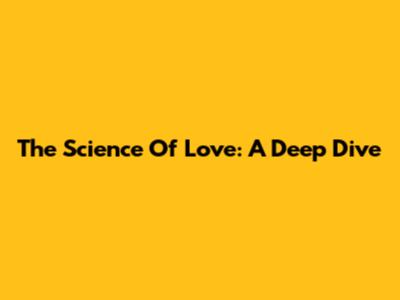 The Science Of Love: A Deep Dive