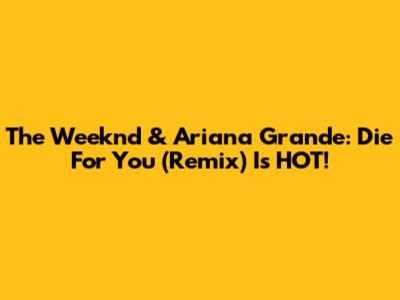 The Weeknd & Ariana Grande: Die For You (Remix) Is HOT!
