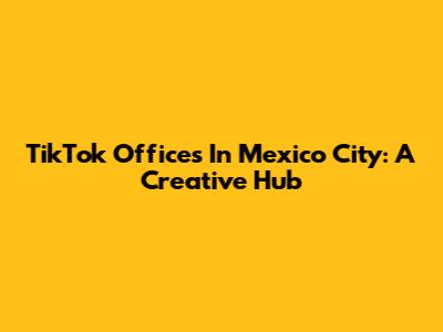TikTok Offices In Mexico City: A Creative Hub