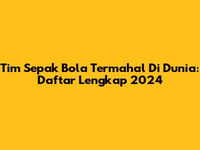 Tim Sepak Bola Termahal Di Dunia: Daftar Lengkap 2024