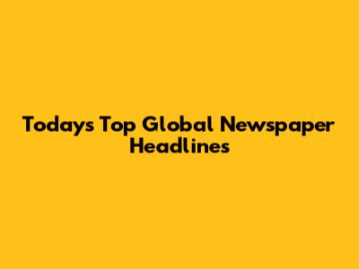 Today's Top Global Newspaper Headlines
