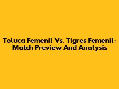 Toluca Femenil Vs. Tigres Femenil: Match Preview And Analysis