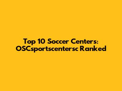 Top 10 Soccer Centers: OSCsportscentersc Ranked