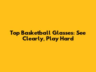 Top Basketball Glasses: See Clearly, Play Hard