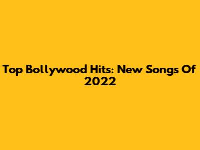 Top Bollywood Hits: New Songs Of 2022