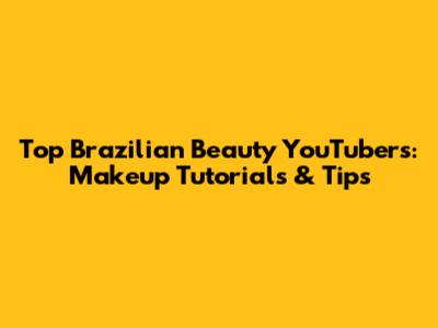 Top Brazilian Beauty YouTubers: Makeup Tutorials & Tips
