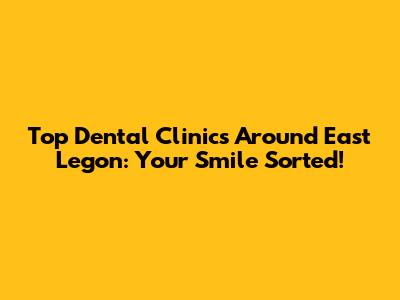 Top Dental Clinics Around East Legon: Your Smile Sorted!