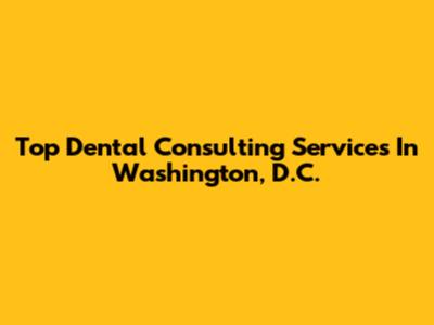 Top Dental Consulting Services In Washington, D.C.