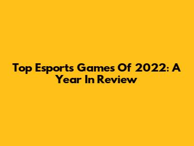 Top Esports Games Of 2022: A Year In Review
