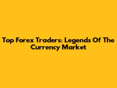 Top Forex Traders: Legends Of The Currency Market
