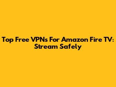 Top Free VPNs For Amazon Fire TV: Stream Safely