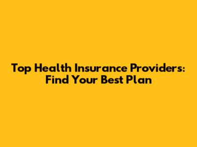 Top Health Insurance Providers: Find Your Best Plan
