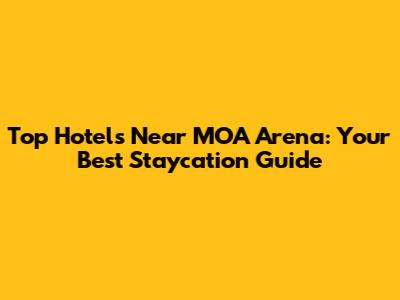 Top Hotels Near MOA Arena: Your Best Staycation Guide