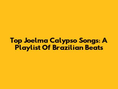 Top Joelma Calypso Songs: A Playlist Of Brazilian Beats