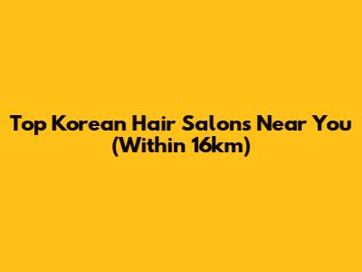 Top Korean Hair Salons Near You (Within 16km)