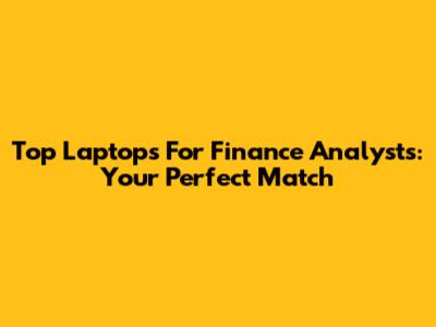 Top Laptops For Finance Analysts: Your Perfect Match