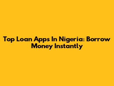 Top Loan Apps In Nigeria: Borrow Money Instantly
