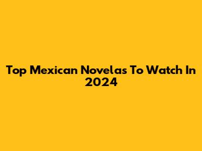 Top Mexican Novelas To Watch In 2024