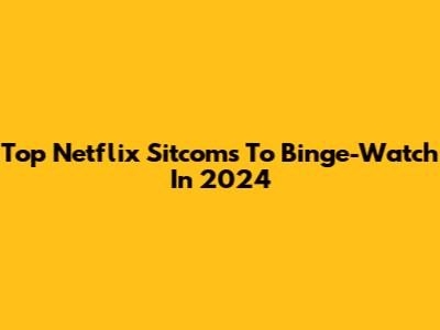 Top Netflix Sitcoms To Binge-Watch In 2024