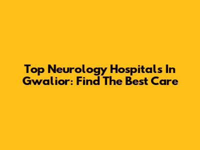 Top Neurology Hospitals In Gwalior: Find The Best Care
