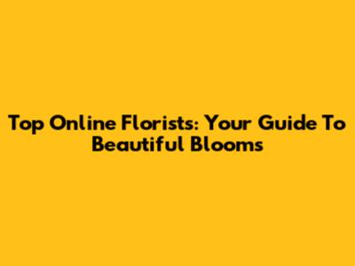 Top Online Florists: Your Guide To Beautiful Blooms