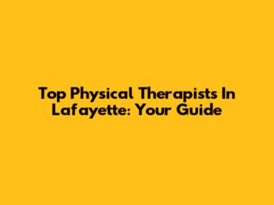 Top Physical Therapists In Lafayette: Your Guide