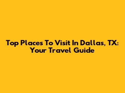 Top Places To Visit In Dallas, TX: Your Travel Guide