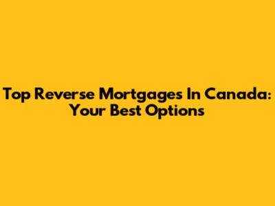 Top Reverse Mortgages In Canada: Your Best Options