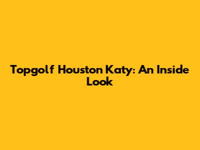 Topgolf Houston Katy: An Inside Look