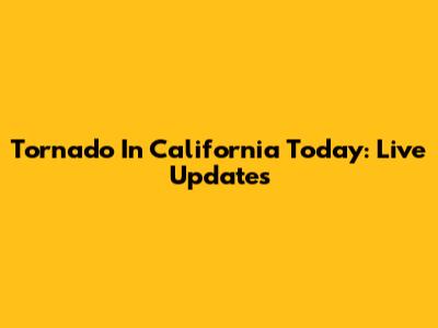 Tornado In California Today: Live Updates
