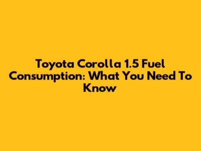 Toyota Corolla 1.5 Fuel Consumption: What You Need To Know